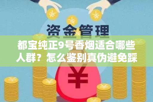 都宝纯正9号香烟适合哪些人群？怎么鉴别真伪避免踩坑？
